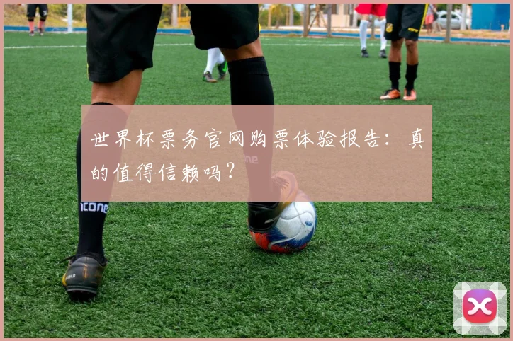 世界杯票务官网购票体验报告：真的值得信赖吗？