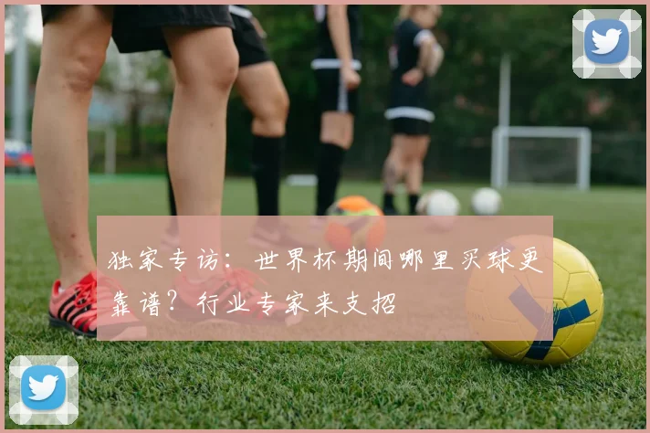 独家专访：世界杯期间哪里买球更靠谱？行业专家来支招